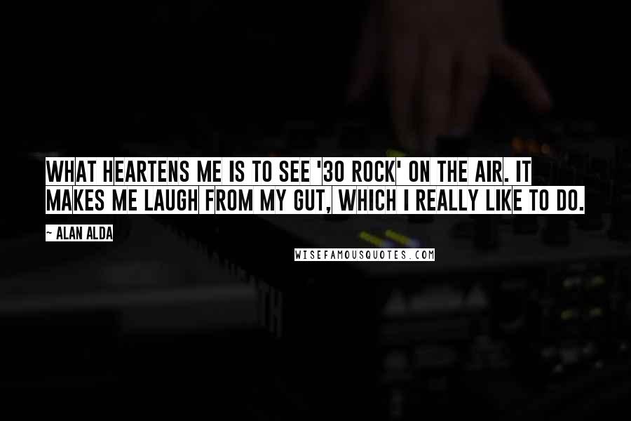 Alan Alda Quotes: What heartens me is to see '30 Rock' on the air. It makes me laugh from my gut, which I really like to do.