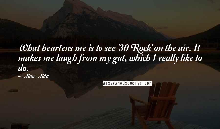 Alan Alda Quotes: What heartens me is to see '30 Rock' on the air. It makes me laugh from my gut, which I really like to do.