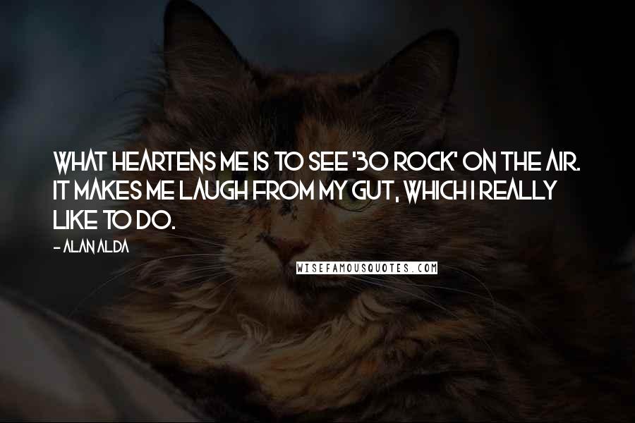 Alan Alda Quotes: What heartens me is to see '30 Rock' on the air. It makes me laugh from my gut, which I really like to do.