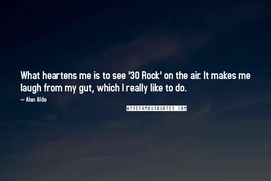 Alan Alda Quotes: What heartens me is to see '30 Rock' on the air. It makes me laugh from my gut, which I really like to do.