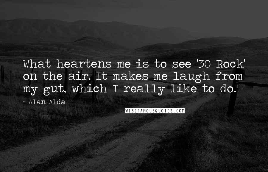 Alan Alda Quotes: What heartens me is to see '30 Rock' on the air. It makes me laugh from my gut, which I really like to do.