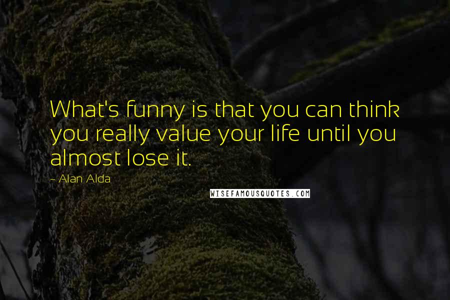 Alan Alda Quotes: What's funny is that you can think you really value your life until you almost lose it.