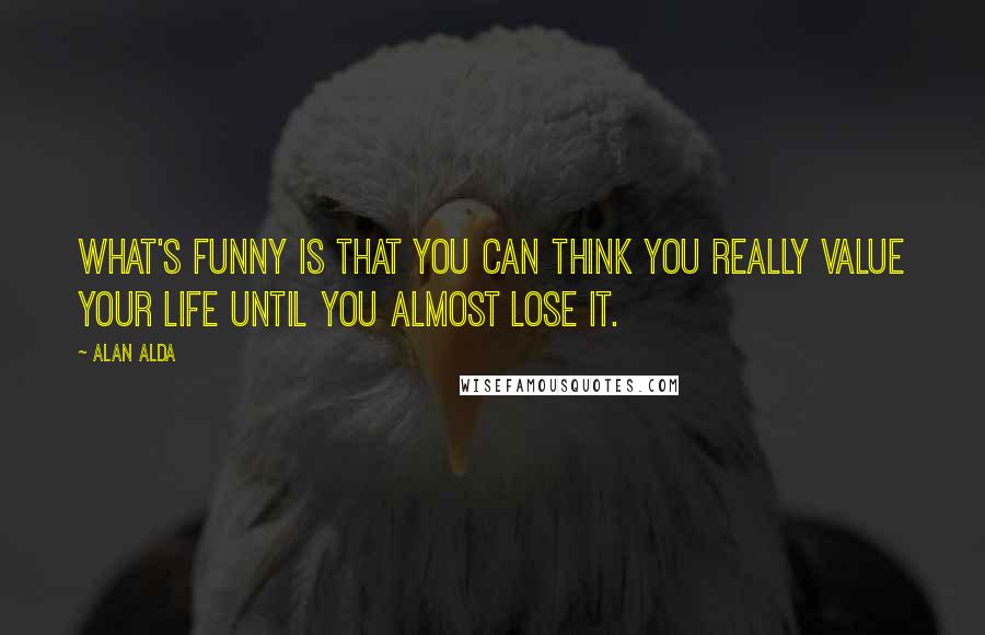 Alan Alda Quotes: What's funny is that you can think you really value your life until you almost lose it.