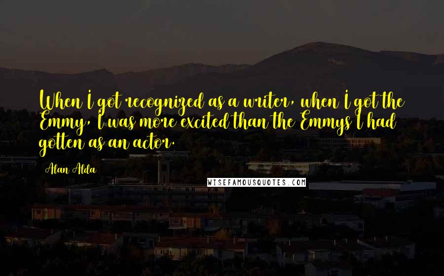 Alan Alda Quotes: When I got recognized as a writer, when I got the Emmy, I was more excited than the Emmys I had gotten as an actor.