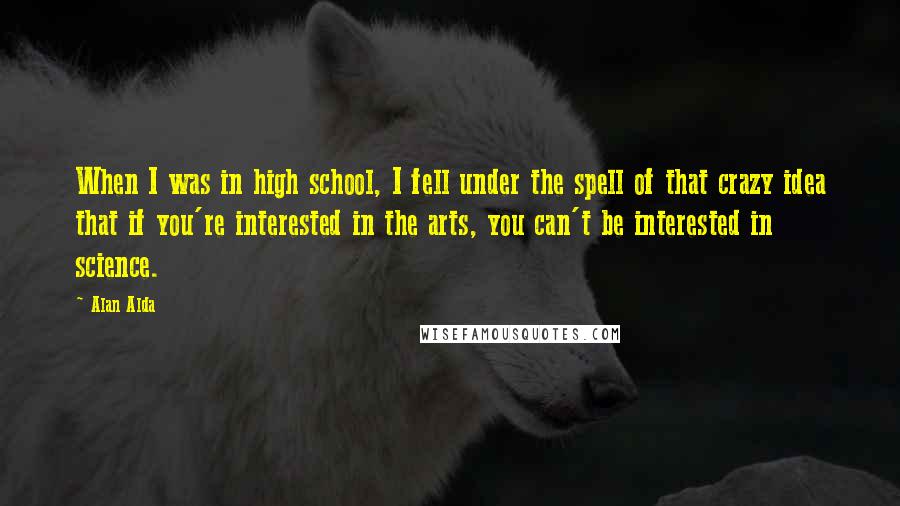 Alan Alda Quotes: When I was in high school, I fell under the spell of that crazy idea that if you're interested in the arts, you can't be interested in science.