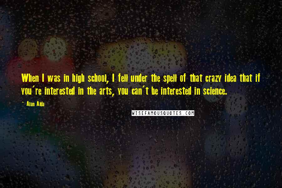 Alan Alda Quotes: When I was in high school, I fell under the spell of that crazy idea that if you're interested in the arts, you can't be interested in science.