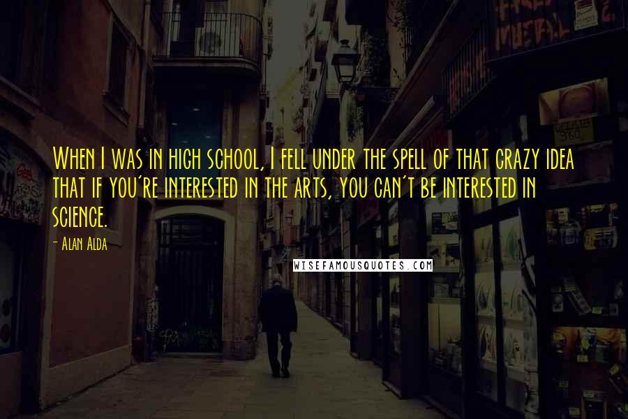 Alan Alda Quotes: When I was in high school, I fell under the spell of that crazy idea that if you're interested in the arts, you can't be interested in science.