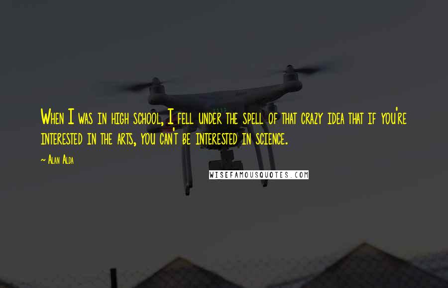 Alan Alda Quotes: When I was in high school, I fell under the spell of that crazy idea that if you're interested in the arts, you can't be interested in science.