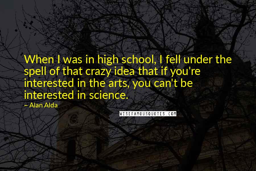 Alan Alda Quotes: When I was in high school, I fell under the spell of that crazy idea that if you're interested in the arts, you can't be interested in science.