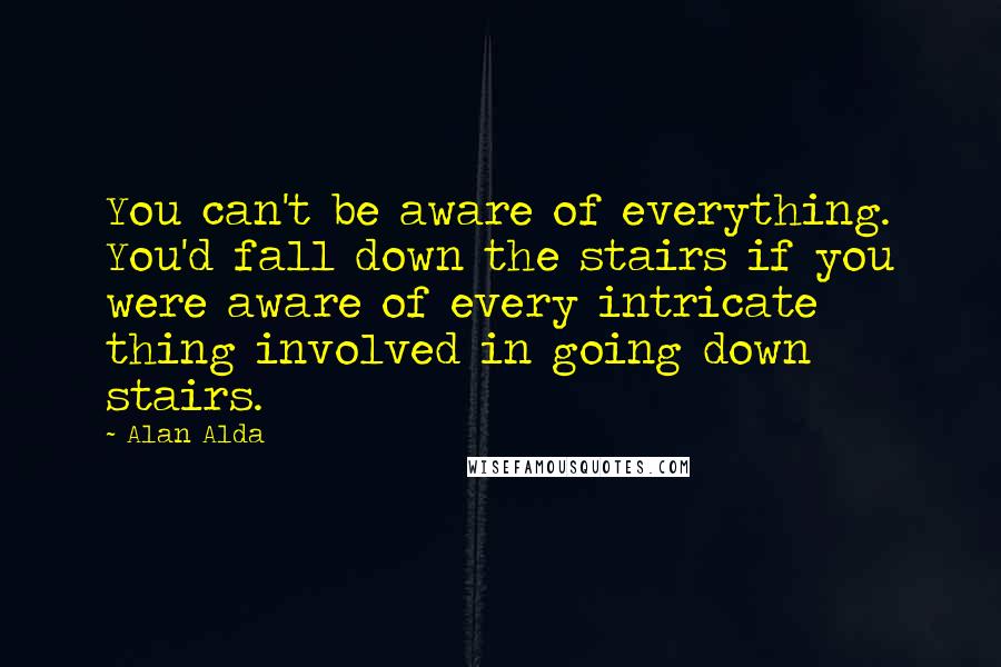 Alan Alda Quotes: You can't be aware of everything. You'd fall down the stairs if you were aware of every intricate thing involved in going down stairs.