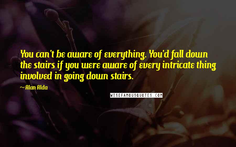 Alan Alda Quotes: You can't be aware of everything. You'd fall down the stairs if you were aware of every intricate thing involved in going down stairs.