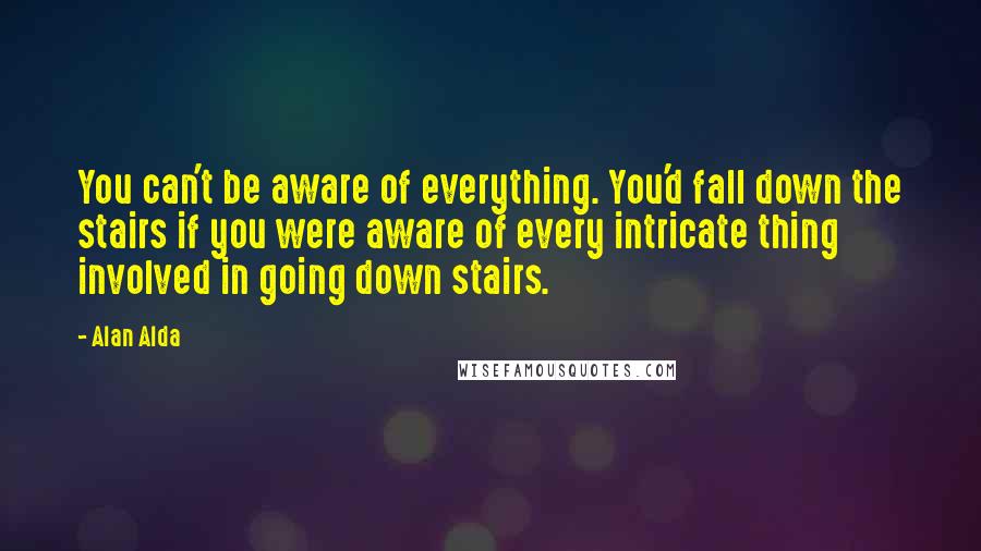 Alan Alda Quotes: You can't be aware of everything. You'd fall down the stairs if you were aware of every intricate thing involved in going down stairs.