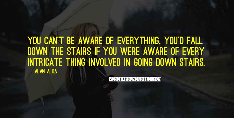 Alan Alda Quotes: You can't be aware of everything. You'd fall down the stairs if you were aware of every intricate thing involved in going down stairs.