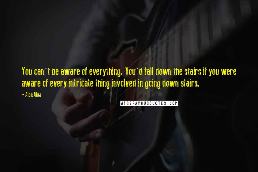 Alan Alda Quotes: You can't be aware of everything. You'd fall down the stairs if you were aware of every intricate thing involved in going down stairs.