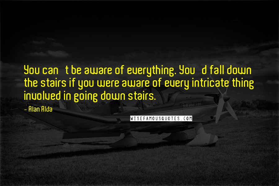 Alan Alda Quotes: You can't be aware of everything. You'd fall down the stairs if you were aware of every intricate thing involved in going down stairs.