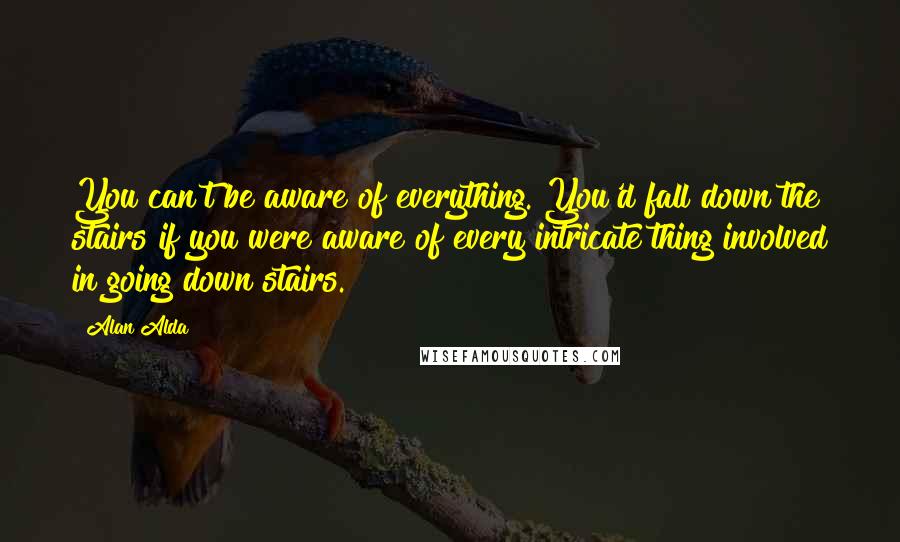 Alan Alda Quotes: You can't be aware of everything. You'd fall down the stairs if you were aware of every intricate thing involved in going down stairs.