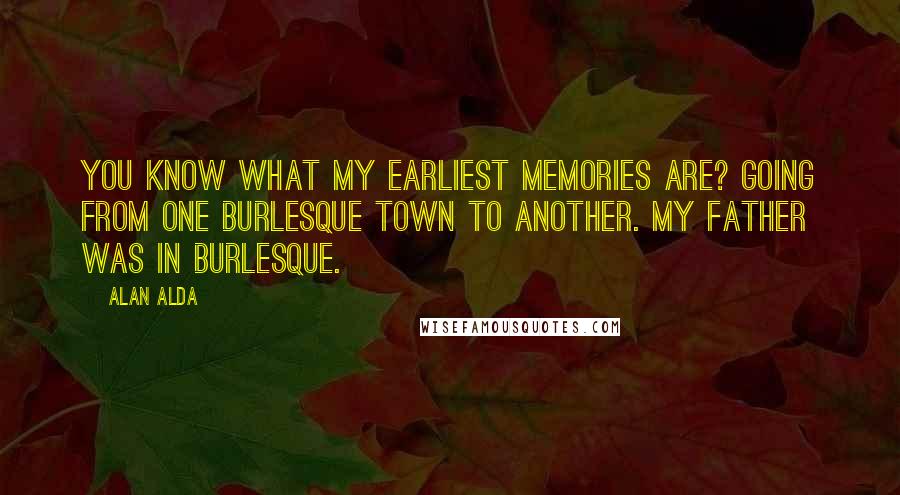 Alan Alda Quotes: You know what my earliest memories are? Going from one burlesque town to another. My father was in burlesque.