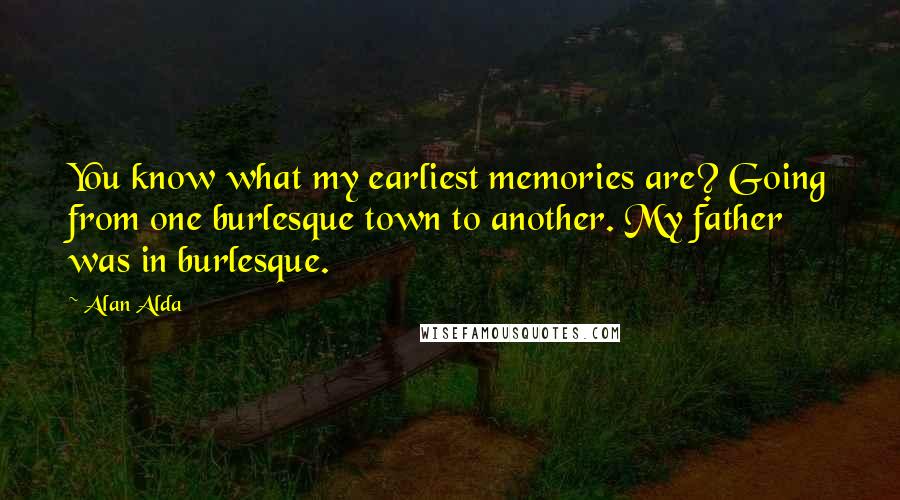 Alan Alda Quotes: You know what my earliest memories are? Going from one burlesque town to another. My father was in burlesque.