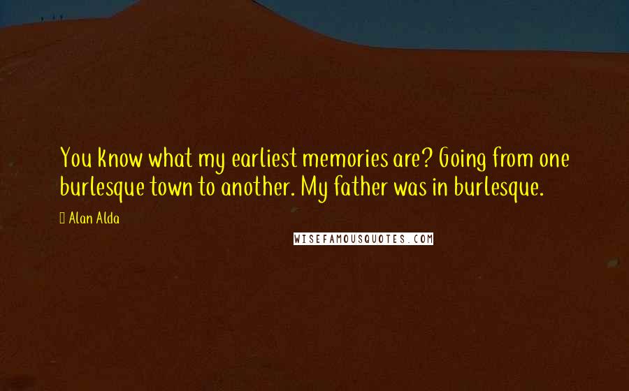 Alan Alda Quotes: You know what my earliest memories are? Going from one burlesque town to another. My father was in burlesque.
