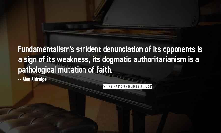 Alan Aldridge Quotes: Fundamentalism's strident denunciation of its opponents is a sign of its weakness, its dogmatic authoritarianism is a pathological mutation of faith.