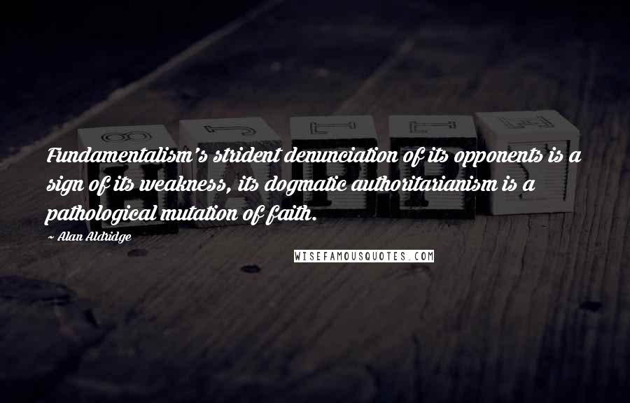 Alan Aldridge Quotes: Fundamentalism's strident denunciation of its opponents is a sign of its weakness, its dogmatic authoritarianism is a pathological mutation of faith.