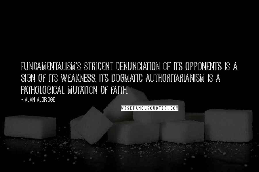 Alan Aldridge Quotes: Fundamentalism's strident denunciation of its opponents is a sign of its weakness, its dogmatic authoritarianism is a pathological mutation of faith.