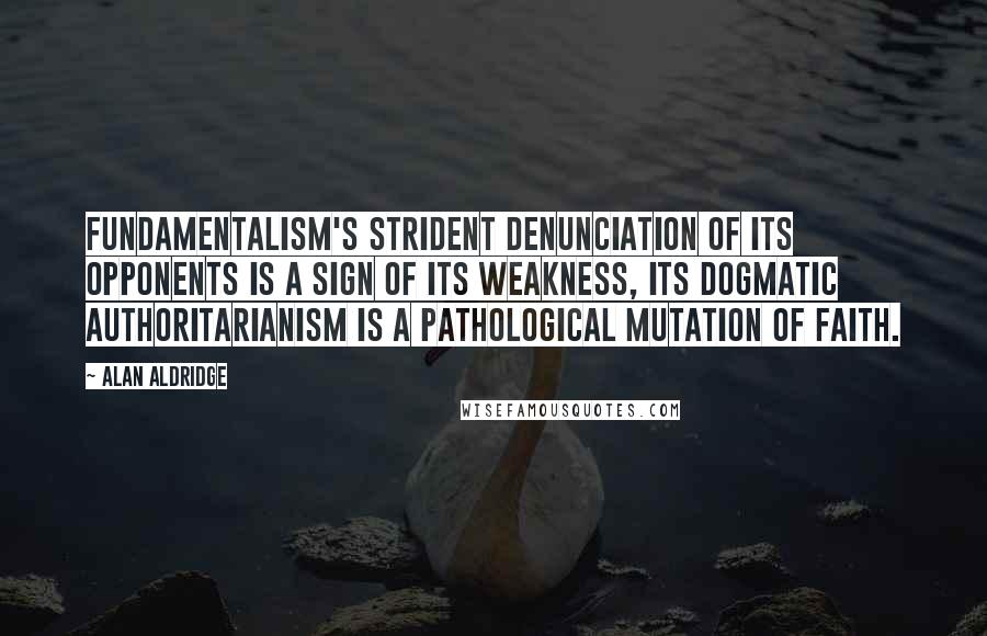 Alan Aldridge Quotes: Fundamentalism's strident denunciation of its opponents is a sign of its weakness, its dogmatic authoritarianism is a pathological mutation of faith.
