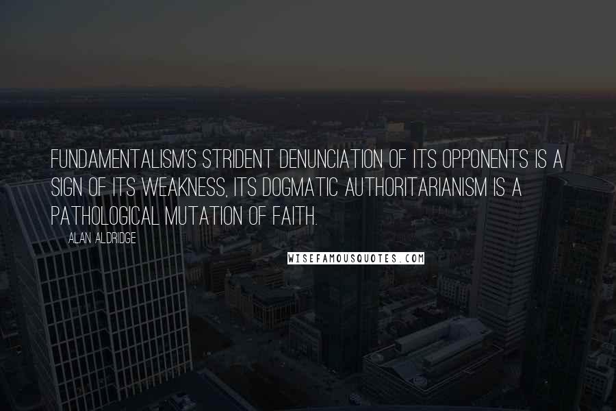 Alan Aldridge Quotes: Fundamentalism's strident denunciation of its opponents is a sign of its weakness, its dogmatic authoritarianism is a pathological mutation of faith.