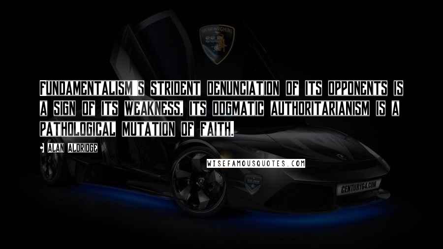 Alan Aldridge Quotes: Fundamentalism's strident denunciation of its opponents is a sign of its weakness, its dogmatic authoritarianism is a pathological mutation of faith.
