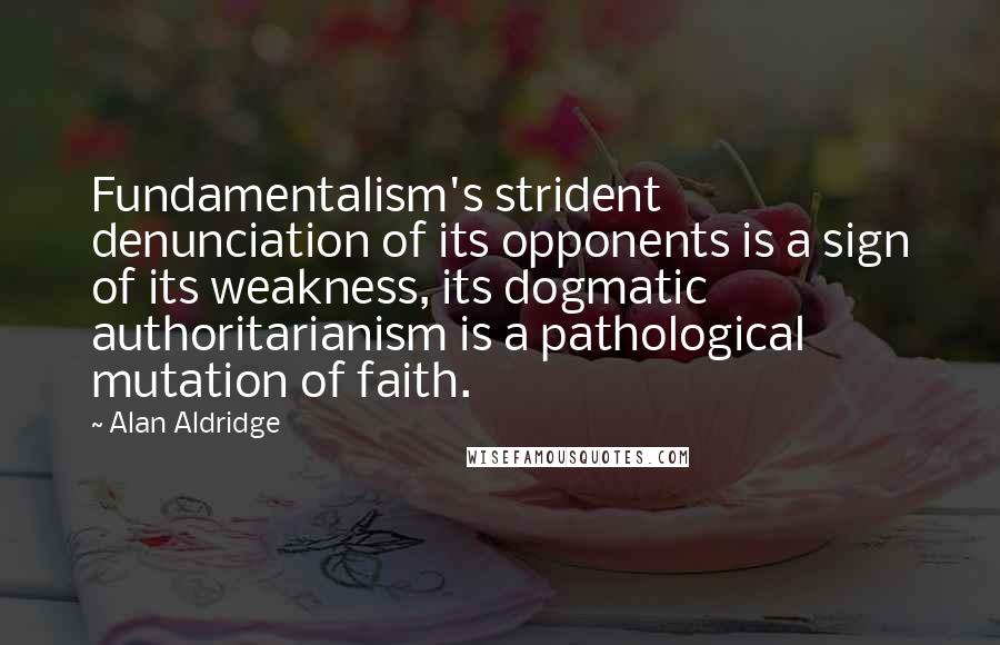 Alan Aldridge Quotes: Fundamentalism's strident denunciation of its opponents is a sign of its weakness, its dogmatic authoritarianism is a pathological mutation of faith.