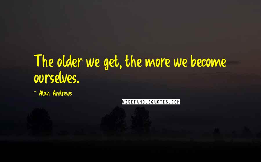 Alan Andrews Quotes: The older we get, the more we become ourselves.