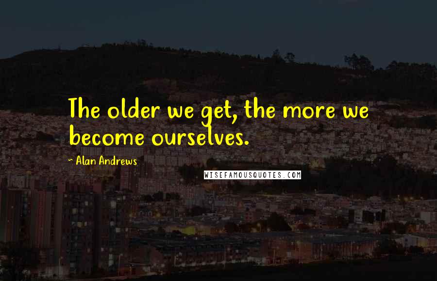 Alan Andrews Quotes: The older we get, the more we become ourselves.