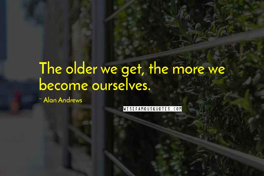 Alan Andrews Quotes: The older we get, the more we become ourselves.