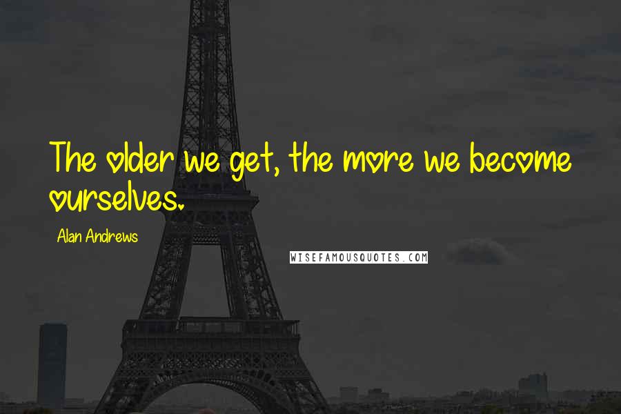 Alan Andrews Quotes: The older we get, the more we become ourselves.