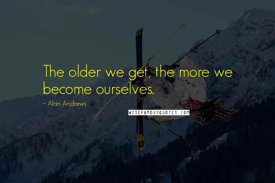 Alan Andrews Quotes: The older we get, the more we become ourselves.