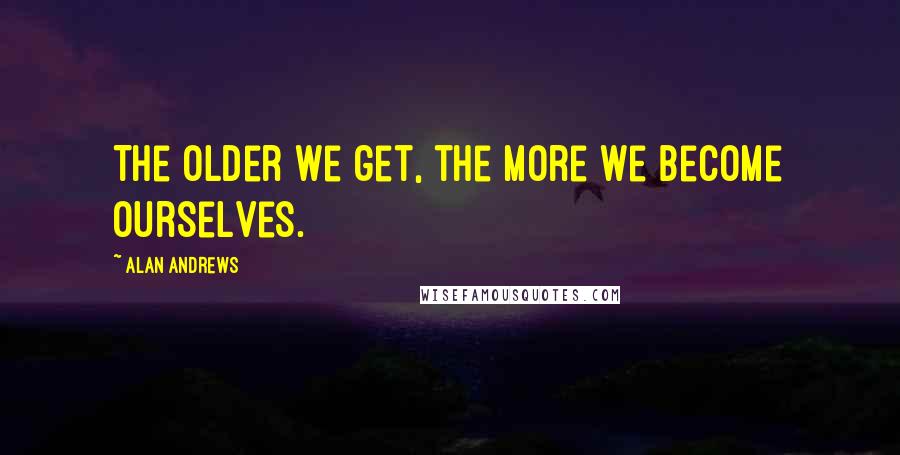 Alan Andrews Quotes: The older we get, the more we become ourselves.