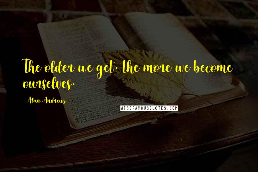 Alan Andrews Quotes: The older we get, the more we become ourselves.