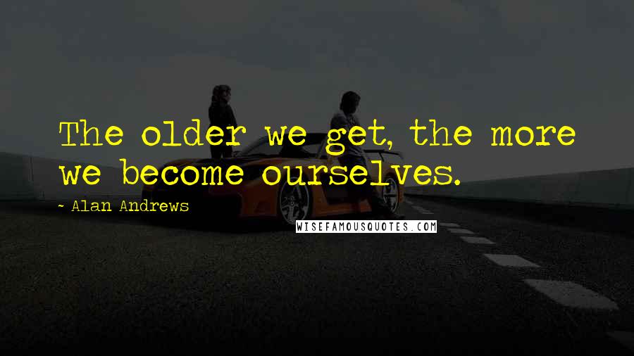 Alan Andrews Quotes: The older we get, the more we become ourselves.