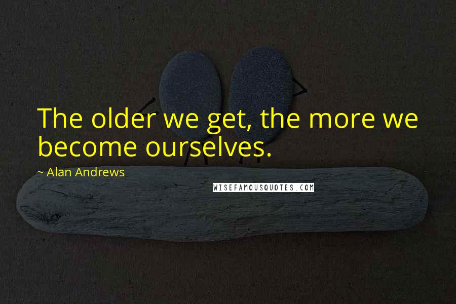 Alan Andrews Quotes: The older we get, the more we become ourselves.