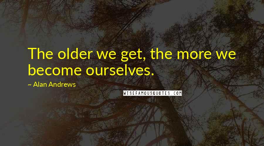 Alan Andrews Quotes: The older we get, the more we become ourselves.