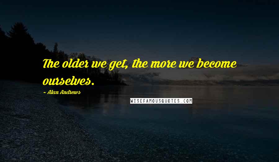 Alan Andrews Quotes: The older we get, the more we become ourselves.