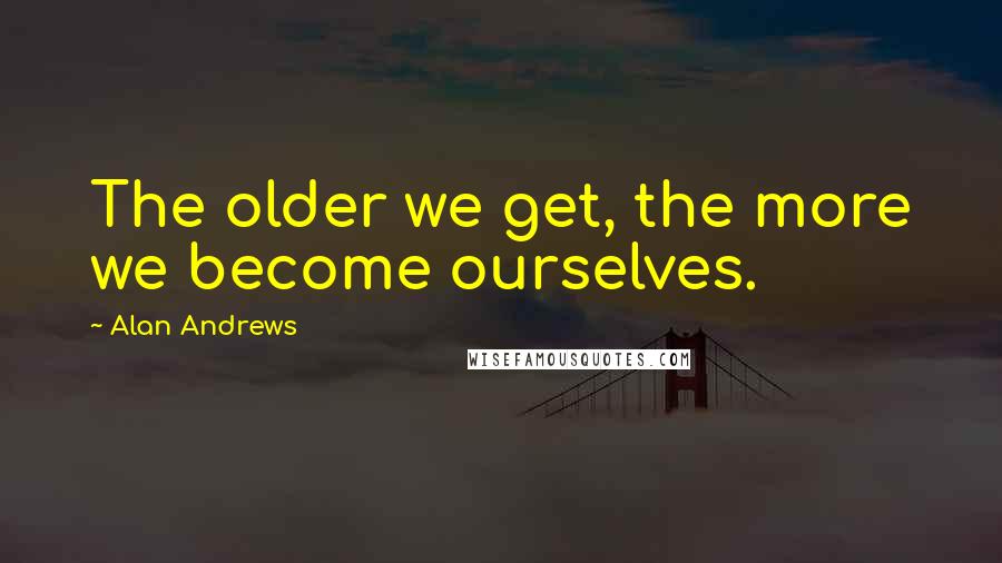 Alan Andrews Quotes: The older we get, the more we become ourselves.