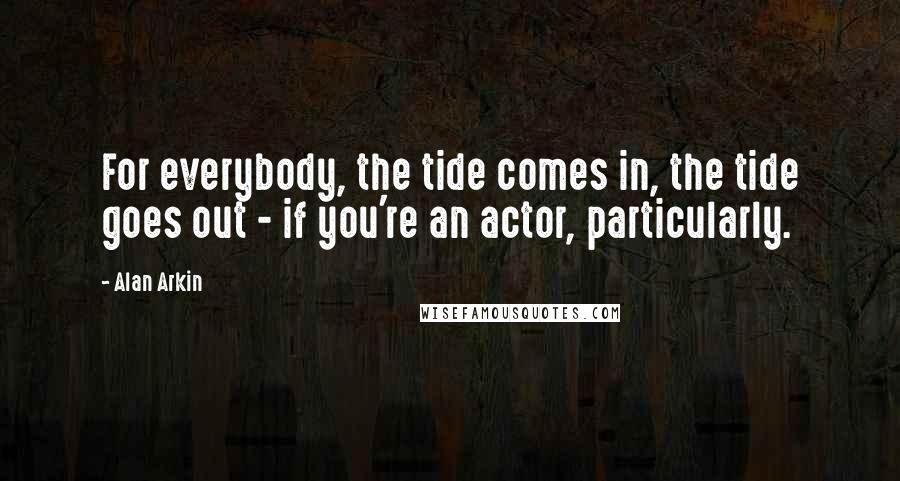 Alan Arkin Quotes: For everybody, the tide comes in, the tide goes out - if you're an actor, particularly.