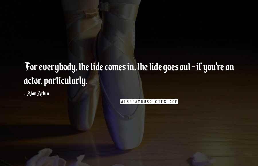 Alan Arkin Quotes: For everybody, the tide comes in, the tide goes out - if you're an actor, particularly.