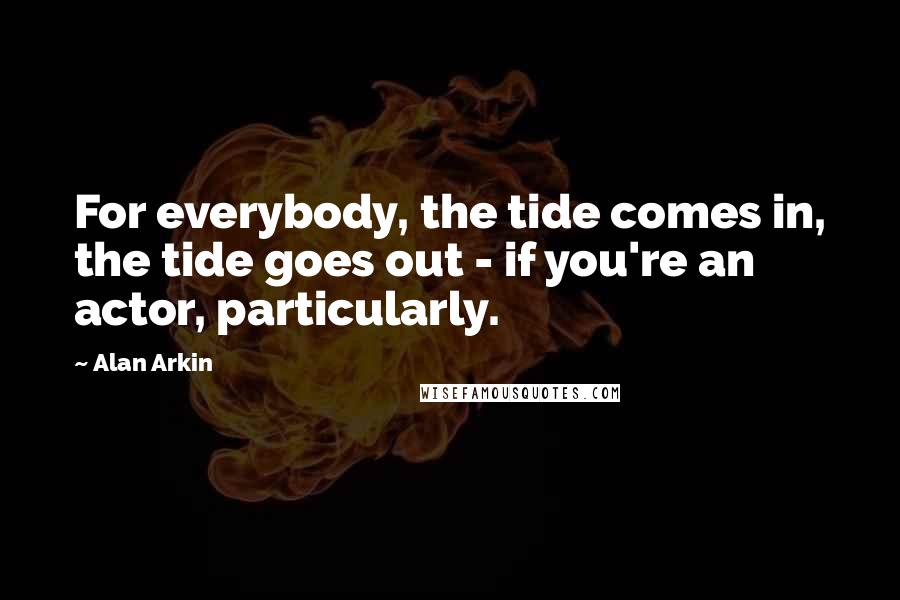 Alan Arkin Quotes: For everybody, the tide comes in, the tide goes out - if you're an actor, particularly.