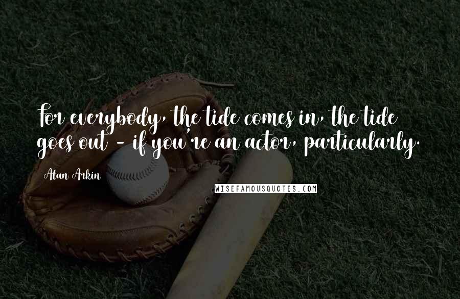 Alan Arkin Quotes: For everybody, the tide comes in, the tide goes out - if you're an actor, particularly.