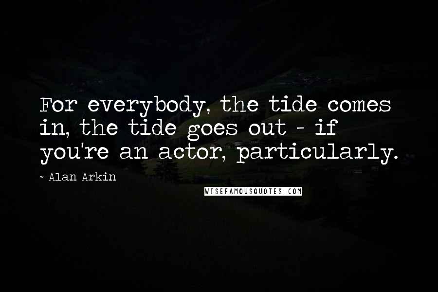 Alan Arkin Quotes: For everybody, the tide comes in, the tide goes out - if you're an actor, particularly.