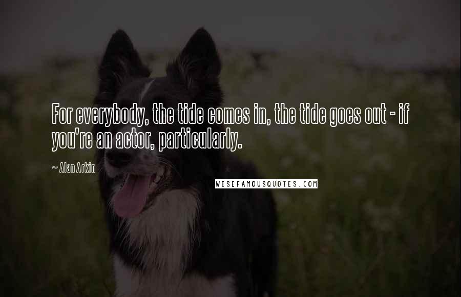 Alan Arkin Quotes: For everybody, the tide comes in, the tide goes out - if you're an actor, particularly.