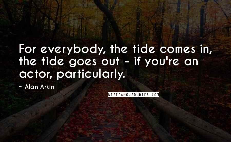 Alan Arkin Quotes: For everybody, the tide comes in, the tide goes out - if you're an actor, particularly.