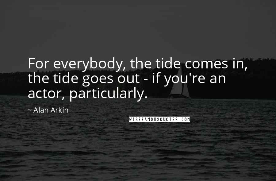 Alan Arkin Quotes: For everybody, the tide comes in, the tide goes out - if you're an actor, particularly.